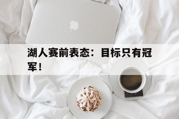 亚博app下载页-湖人赛前表态：目标只有冠军！