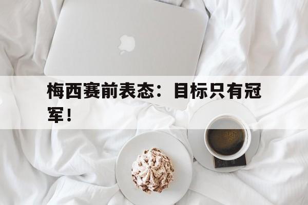 亚博-梅西赛前表态：目标只有冠军！