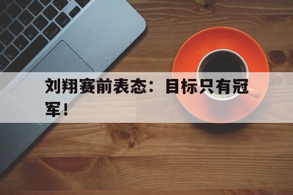 亚博app下载地址-刘翔赛前表态：目标只有冠军！