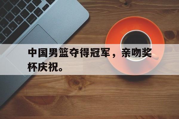 亚博APP-中国男篮夺得冠军，亲吻奖杯庆祝。