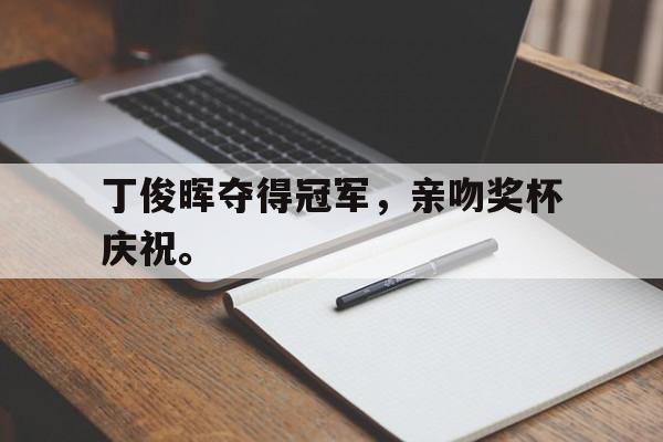 亚博app下载页-丁俊晖夺得冠军，亲吻奖杯庆祝。
