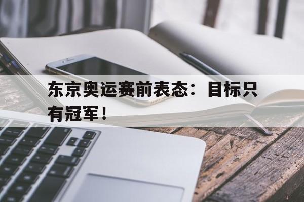 亚博app下载地址-东京奥运赛前表态：目标只有冠军！