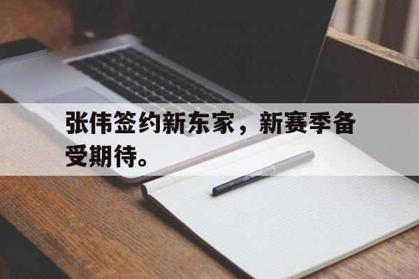 亚博app下载地址-张伟签约新东家，新赛季备受期待。
