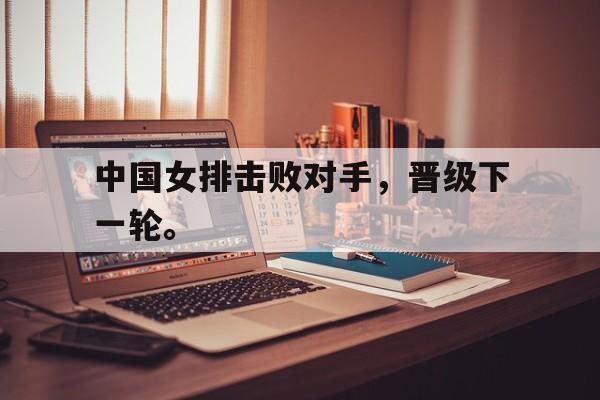 亚博app下载页-中国女排击败对手，晋级下一轮。