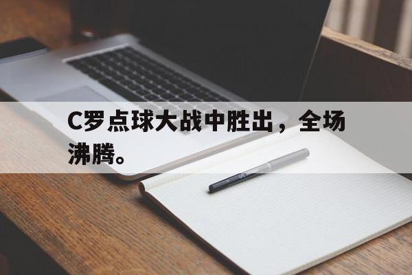 亚博app下载地址-C罗点球大战中胜出，全场沸腾。