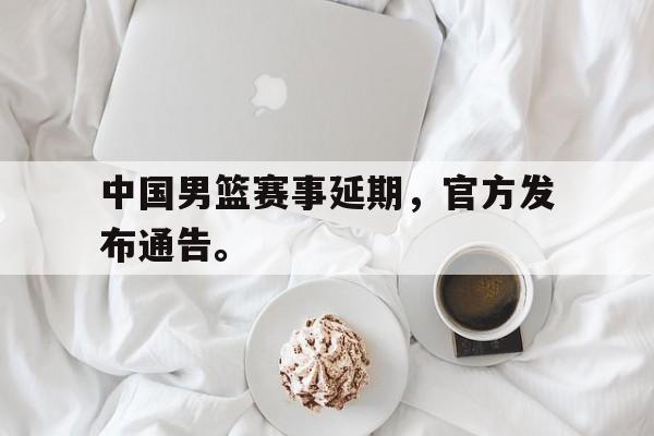 亚博app下载页-中国男篮赛事延期，官方发布通告。