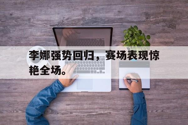 亚博-李娜强势回归，赛场表现惊艳全场。