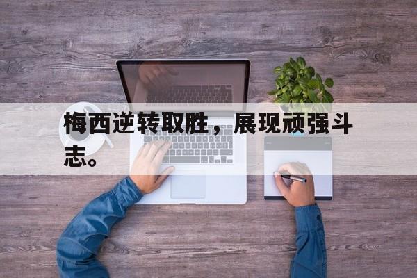 亚博app下载地址-梅西逆转取胜，展现顽强斗志。
