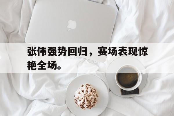 亚博app下载页-张伟强势回归，赛场表现惊艳全场。