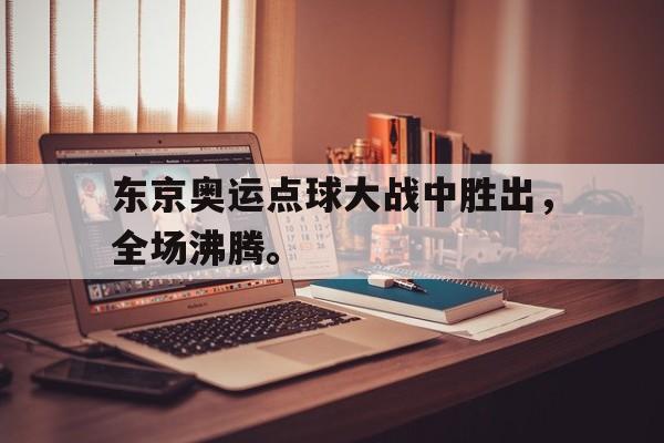 亚博app下载页-东京奥运点球大战中胜出，全场沸腾。