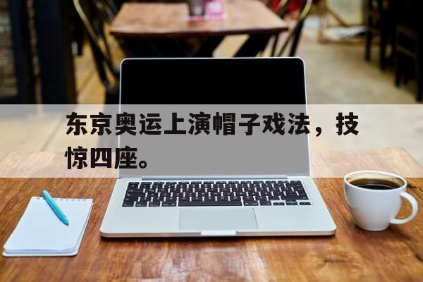 亚博app下载地址-东京奥运上演帽子戏法，技惊四座。