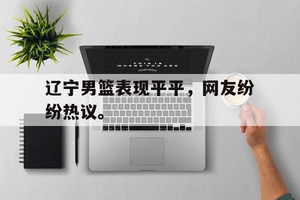 亚博app下载页-辽宁男篮表现平平，网友纷纷热议。