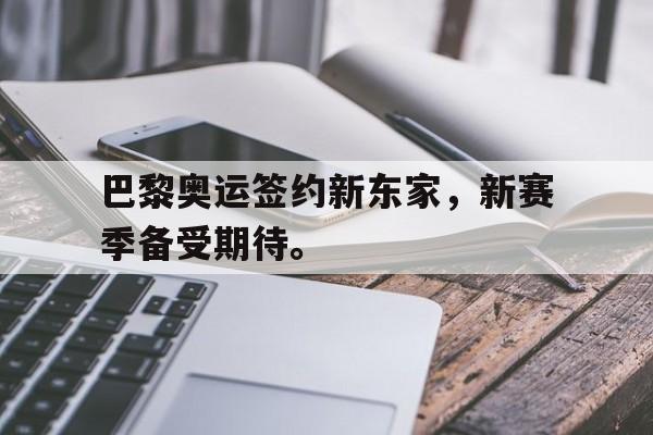 亚博-巴黎奥运签约新东家，新赛季备受期待。