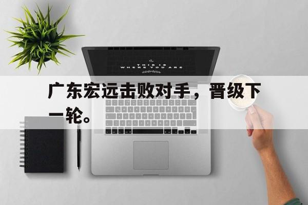 亚博app下载页-广东宏远击败对手，晋级下一轮。