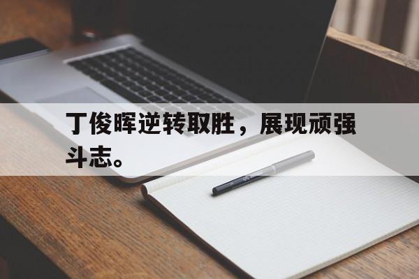 亚博APP-丁俊晖逆转取胜，展现顽强斗志。