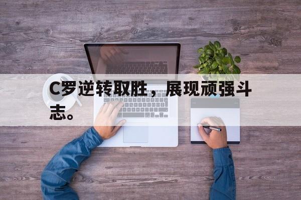 亚博-C罗逆转取胜，展现顽强斗志。