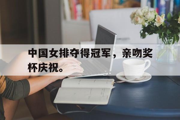 亚博app下载地址-中国女排夺得冠军，亲吻奖杯庆祝。