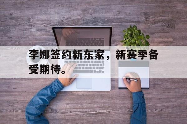 亚博app下载页-李娜签约新东家，新赛季备受期待。