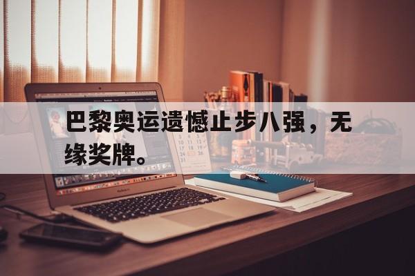 亚博app下载页-巴黎奥运遗憾止步八强，无缘奖牌。