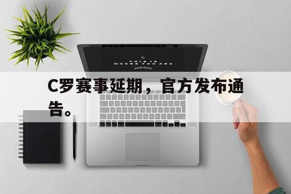亚博app下载地址-C罗赛事延期，官方发布通告。