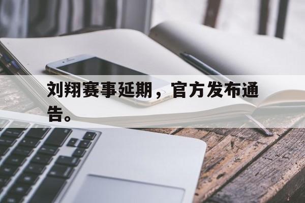 亚博-刘翔赛事延期，官方发布通告。