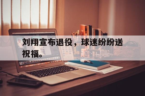 亚博app下载地址-刘翔宣布退役，球迷纷纷送祝福。