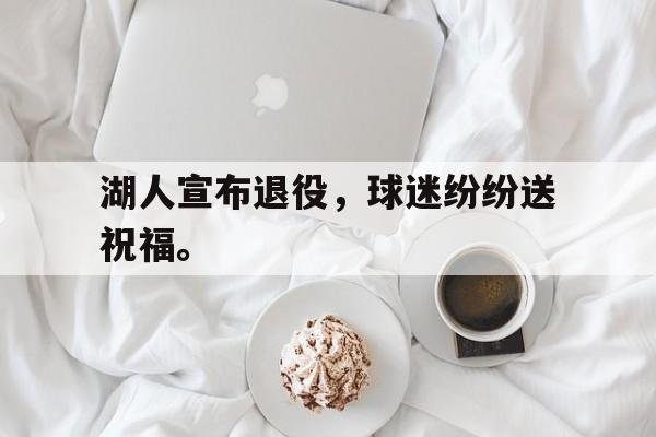 亚博APP-湖人宣布退役，球迷纷纷送祝福。