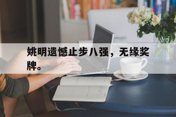 亚博app下载地址-姚明遗憾止步八强，无缘奖牌。