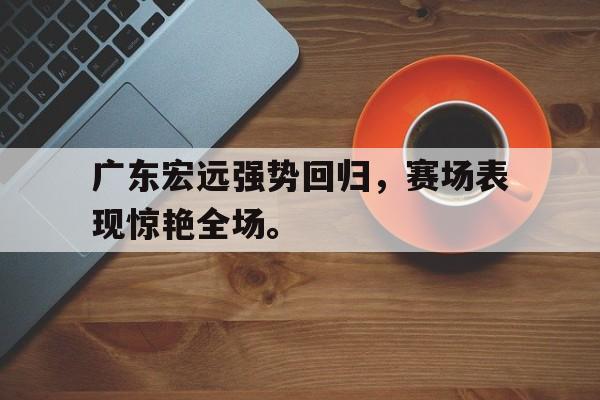 亚博app下载页-广东宏远强势回归，赛场表现惊艳全场。