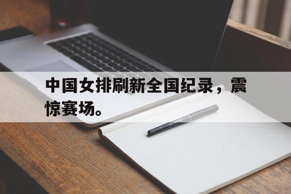亚博app下载页-中国女排刷新全国纪录，震惊赛场。