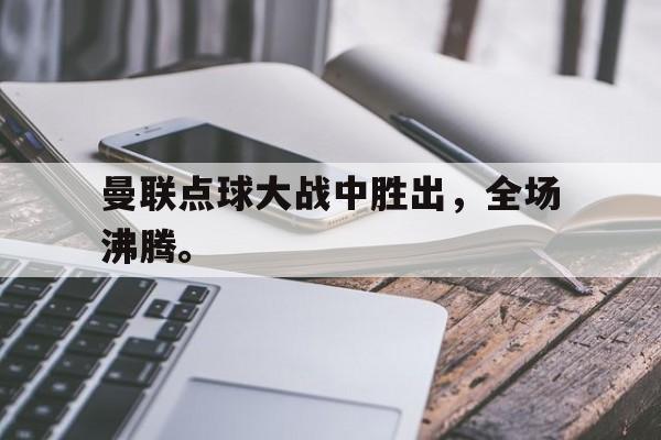 亚博app下载页-曼联点球大战中胜出，全场沸腾。