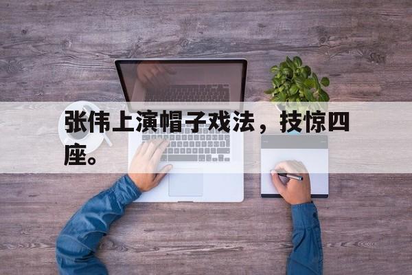 亚博app下载页-张伟上演帽子戏法，技惊四座。