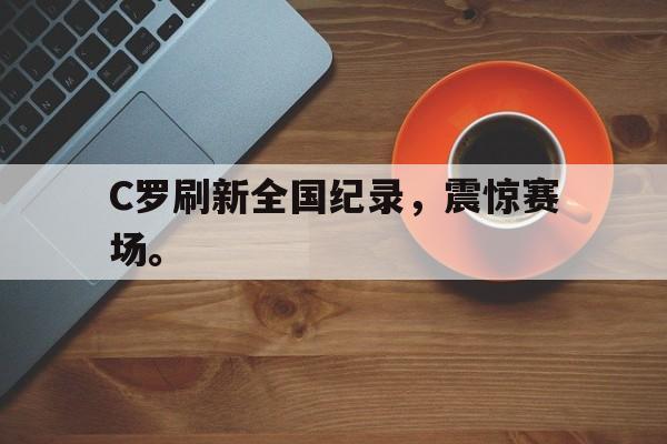 亚博-C罗刷新全国纪录，震惊赛场。