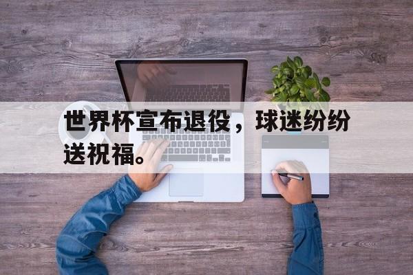 亚博APP-世界杯宣布退役，球迷纷纷送祝福。