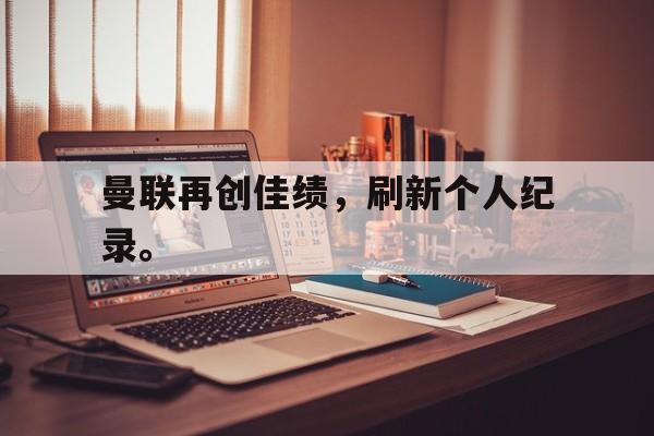 亚博app下载页-曼联再创佳绩，刷新个人纪录。