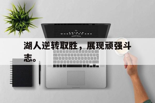 亚博APP-湖人逆转取胜，展现顽强斗志。