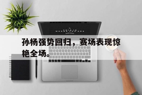 亚博app下载页-孙杨强势回归，赛场表现惊艳全场。