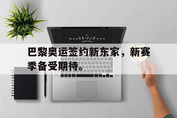 亚博app下载页-巴黎奥运签约新东家，新赛季备受期待。