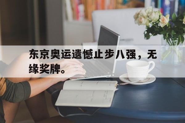 亚博-东京奥运遗憾止步八强，无缘奖牌。