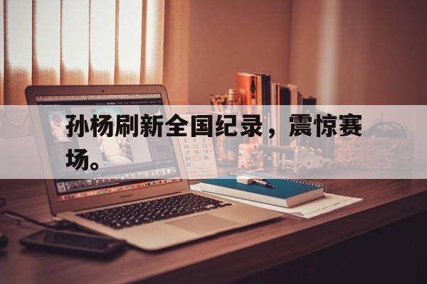 亚博APP-孙杨刷新全国纪录，震惊赛场。