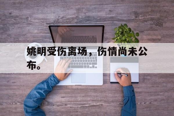亚博app下载页-姚明受伤离场，伤情尚未公布。