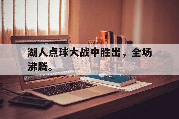 亚博-湖人点球大战中胜出，全场沸腾。