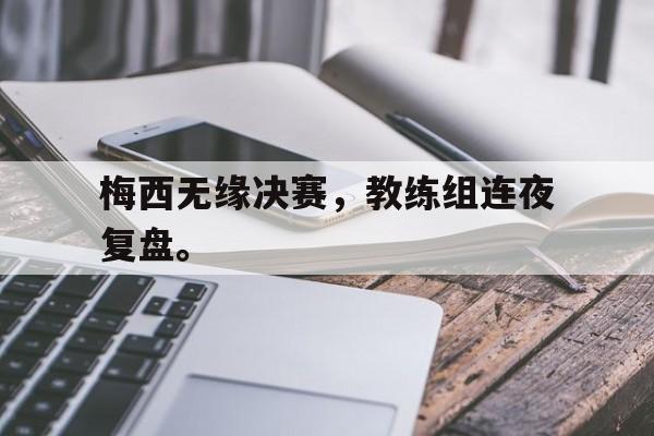 亚博app下载地址-梅西无缘决赛，教练组连夜复盘。