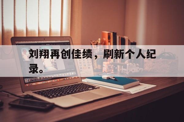 亚博app下载页-刘翔再创佳绩，刷新个人纪录。