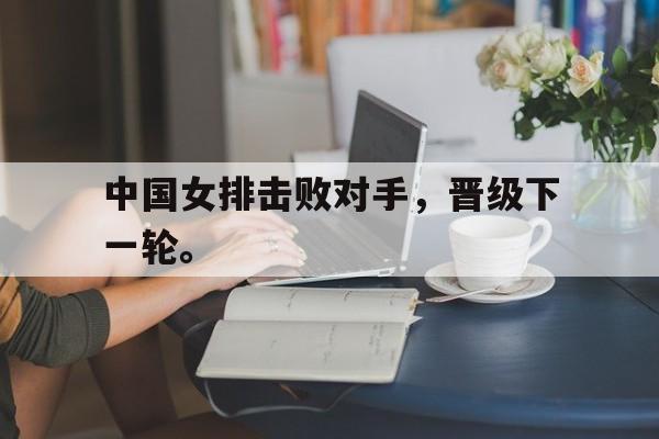 亚博app下载地址-中国女排击败对手，晋级下一轮。