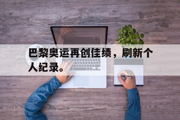 亚博app下载页-巴黎奥运再创佳绩，刷新个人纪录。