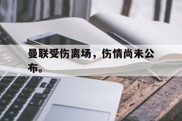 亚博app下载页-曼联受伤离场，伤情尚未公布。