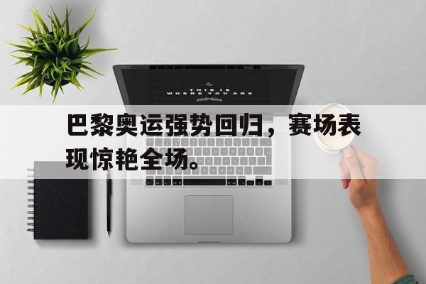 亚博app下载页-巴黎奥运强势回归，赛场表现惊艳全场。