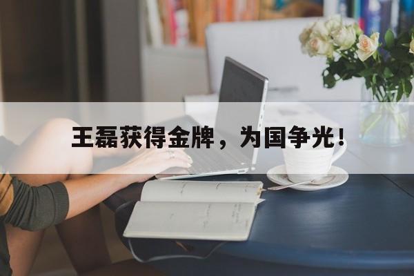 亚博APP-王磊获得金牌，为国争光！