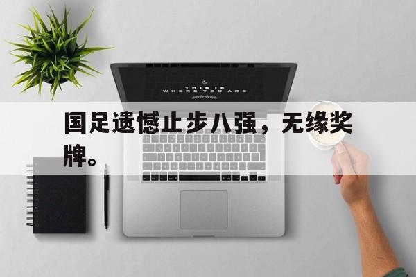 亚博APP-国足遗憾止步八强，无缘奖牌。